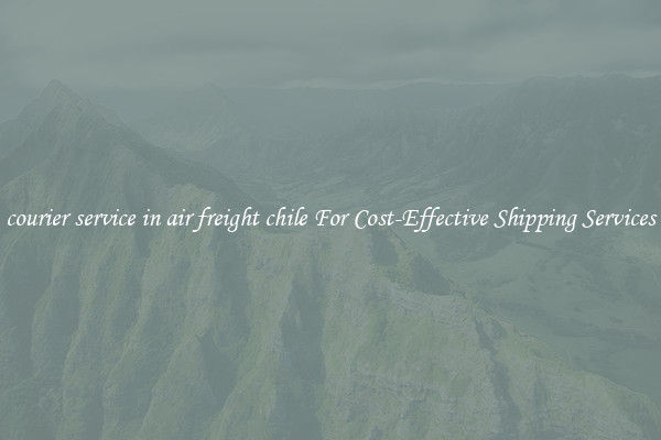 courier service in air freight chile For Cost-Effective Shipping Services