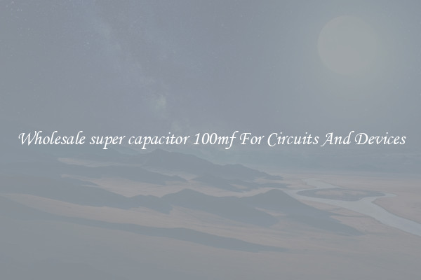 Wholesale super capacitor 100mf For Circuits And Devices