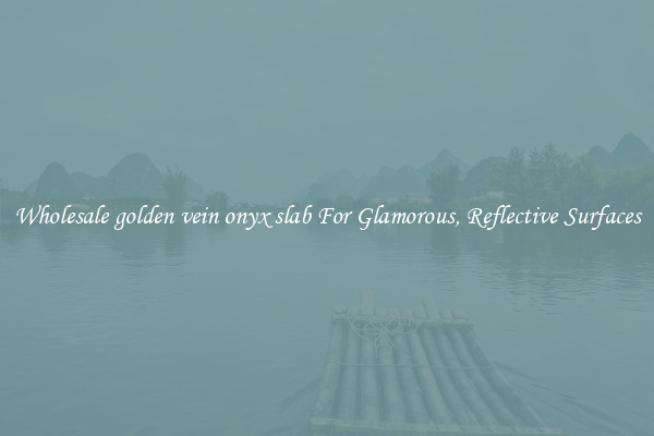 Wholesale golden vein onyx slab For Glamorous, Reflective Surfaces