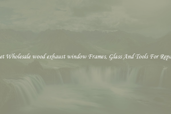 Get Wholesale wood exhaust window Frames, Glass And Tools For Repair