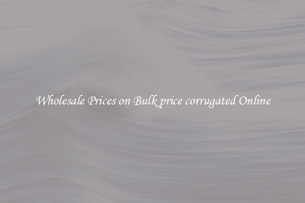 Wholesale Prices on Bulk price corrugated Online