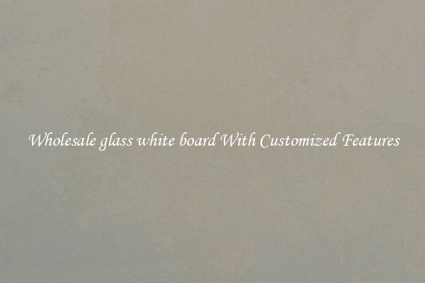 Wholesale glass white board With Customized Features