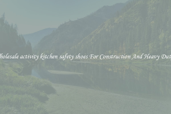 Buy Wholesale activity kitchen safety shoes For Construction And Heavy Duty Work