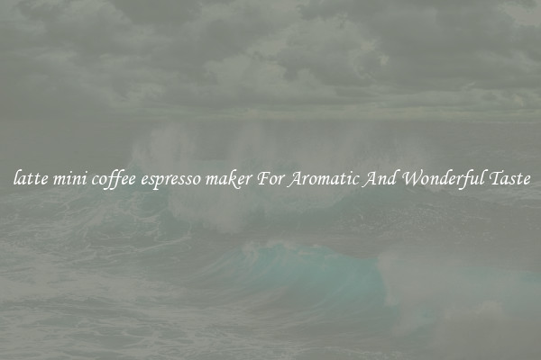 latte mini coffee espresso maker For Aromatic And Wonderful Taste