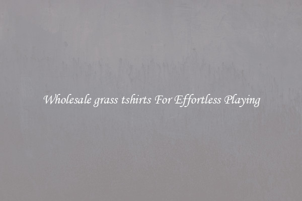 Wholesale grass tshirts For Effortless Playing