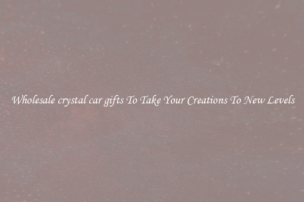 Wholesale crystal car gifts To Take Your Creations To New Levels