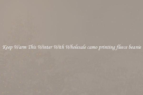 Keep Warm This Winter With Wholesale camo printing fleece beanie