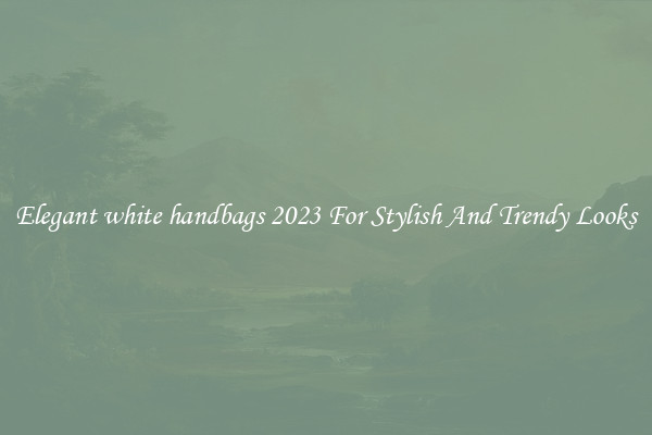 Elegant white handbags 2023 For Stylish And Trendy Looks