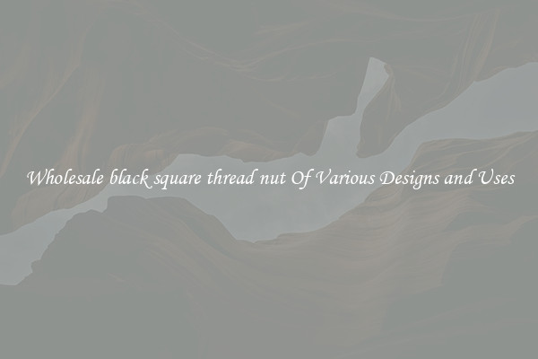 Wholesale black square thread nut Of Various Designs and Uses
