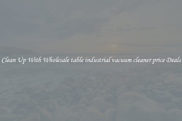 Clean Up With Wholesale table industrial vacuum cleaner price Deals