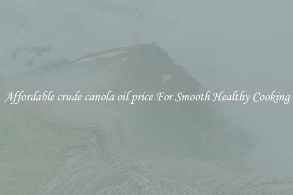 Affordable crude canola oil price For Smooth Healthy Cooking