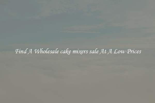 Find A Wholesale cake mixers sale At A Low Prices