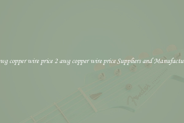 2 awg copper wire price 2 awg copper wire price Suppliers and Manufacturers
