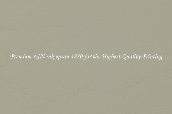 Premium refill ink epson 4880 for the Highest Quality Printing
