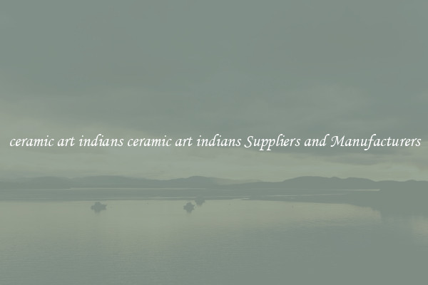 ceramic art indians ceramic art indians Suppliers and Manufacturers