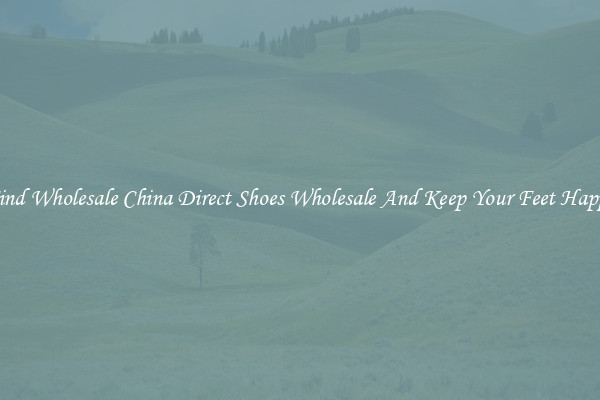 Find Wholesale China Direct Shoes Wholesale And Keep Your Feet Happy