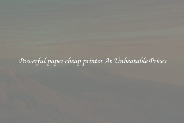 Powerful paper cheap printer At Unbeatable Prices