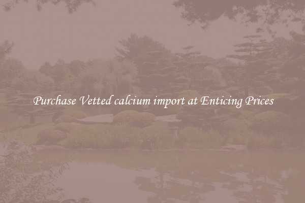 Purchase Vetted calcium import at Enticing Prices