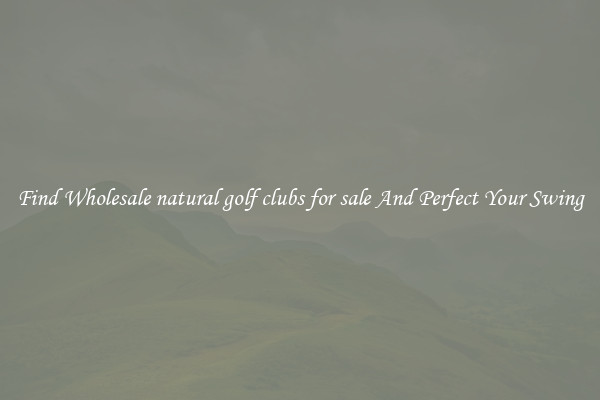 Find Wholesale natural golf clubs for sale And Perfect Your Swing