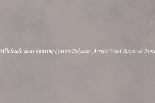 Wholesale deals knitting Cotton Polyester Acrylic Wool Rayon & More