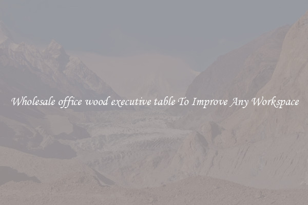Wholesale office wood executive table To Improve Any Workspace