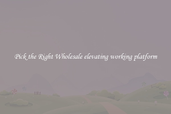 Pick the Right Wholesale elevating working platform
