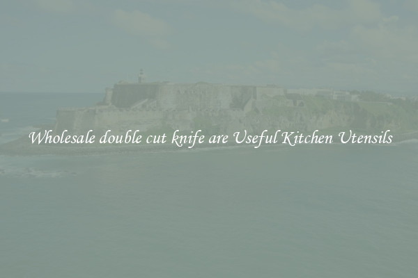 Wholesale double cut knife are Useful Kitchen Utensils