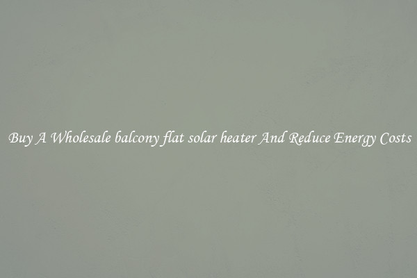 Buy A Wholesale balcony flat solar heater And Reduce Energy Costs