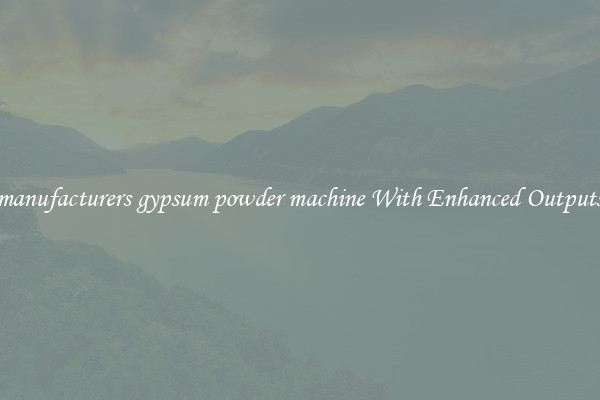 manufacturers gypsum powder machine With Enhanced Outputs
