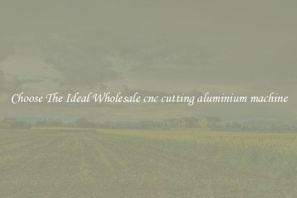 Choose The Ideal Wholesale cnc cutting aluminium machine