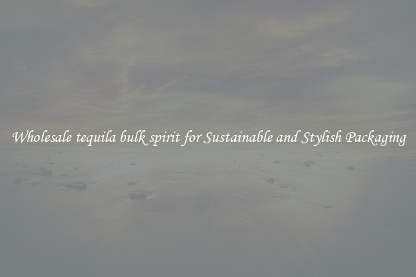 Wholesale tequila bulk spirit for Sustainable and Stylish Packaging