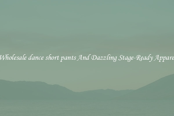 Wholesale dance short pants And Dazzling Stage-Ready Apparel