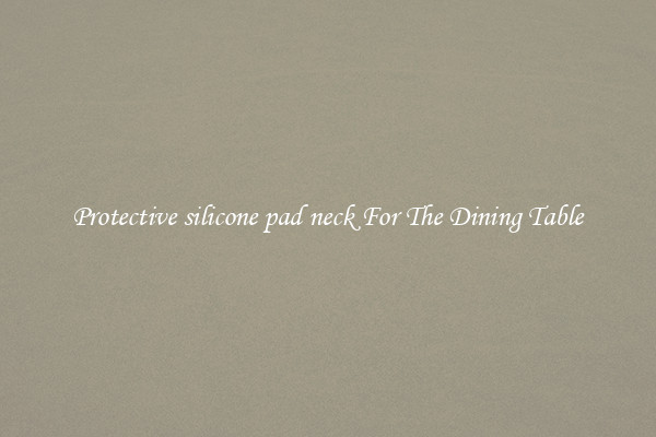 Protective silicone pad neck For The Dining Table