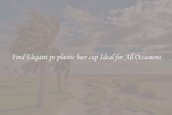 Find Elegant ps plastic beer cup Ideal for All Occasions