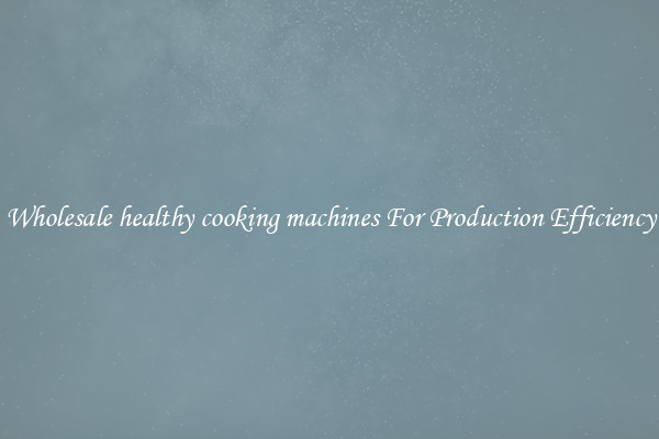 Wholesale healthy cooking machines For Production Efficiency