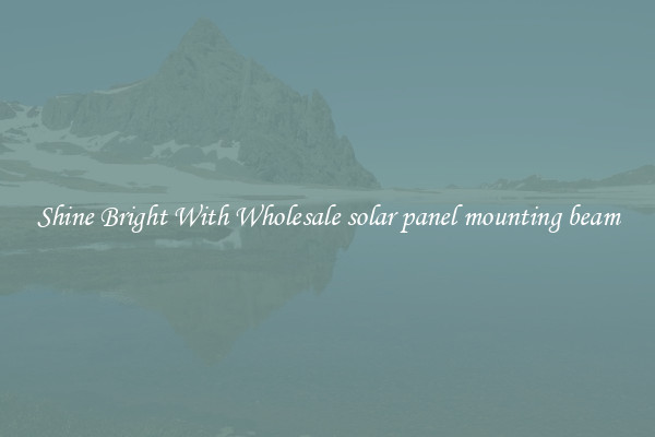 Shine Bright With Wholesale solar panel mounting beam