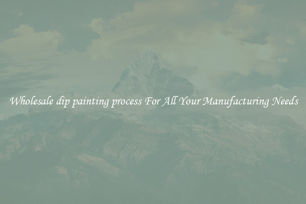 Wholesale dip painting process For All Your Manufacturing Needs