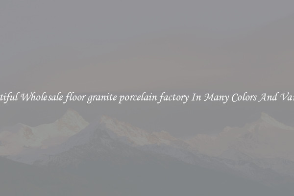 Beautiful Wholesale floor granite porcelain factory In Many Colors And Varieties